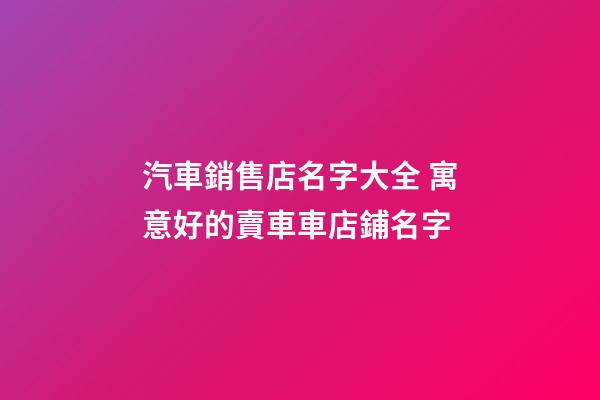 汽車銷售店名字大全 寓意好的賣車車店鋪名字-第1張-店鋪起名-玄機(jī)派